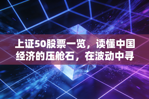 上证50股票一览，读懂中国经济的压舱石，在波动中寻找稳稳的幸福
