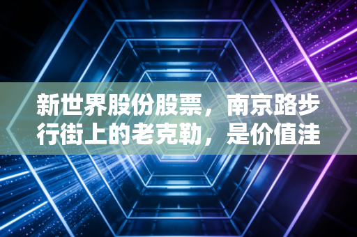 新世界股份股票,南京路步行街上的老克勒,是价值洼地还是时代的眼泪?