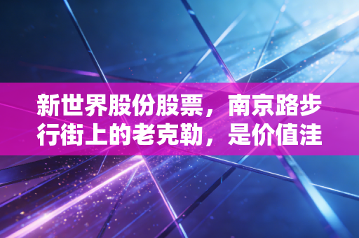 新世界股份股票,南京路步行街上的老克勒,是价值洼地还是时代的眼泪?