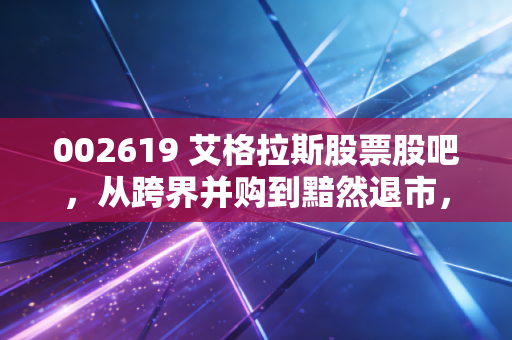 002619 艾格拉斯股票股吧,从跨界并购到黯然退市,一场关于贪婪与悔恨的资本游戏实录