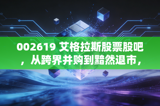 002619 艾格拉斯股票股吧,从跨界并购到黯然退市,一场关于贪婪与悔恨的资本游戏实录