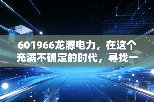 601966龙源电力,在这个充满不确定的时代,寻找一份风吹来的稳稳幸福