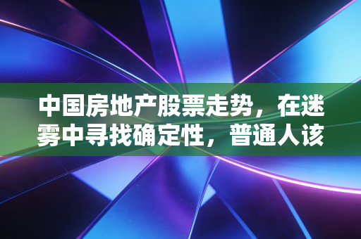 中国房地产股票走势，在迷雾中寻找确定性，普通人该如何自处？