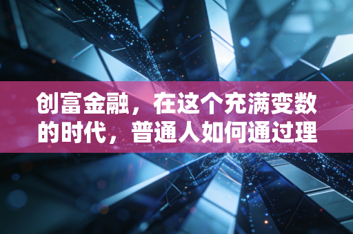 创富金融,在这个充满变数的时代,普通人如何通过理财重塑人生自由?