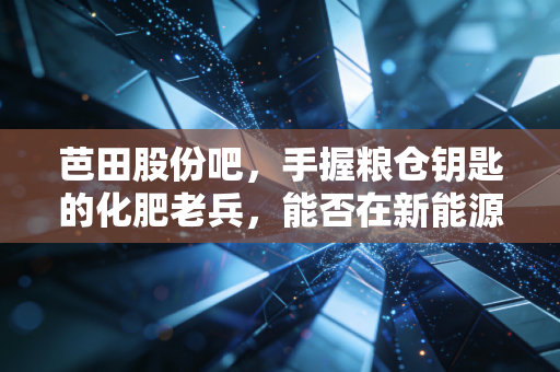 芭田股份吧，手握粮仓钥匙的化肥老兵，能否在新能源赛道弯道超车？
