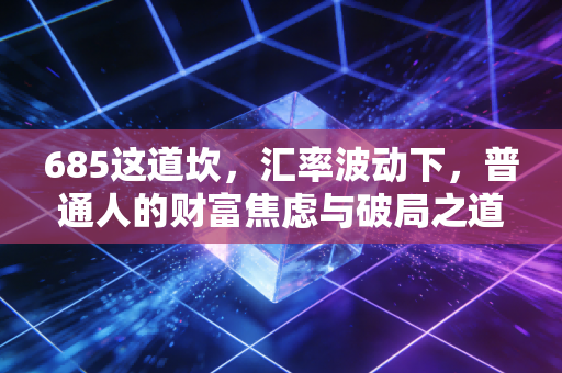 685这道坎,汇率波动下,普通人的财富焦虑与破局之道