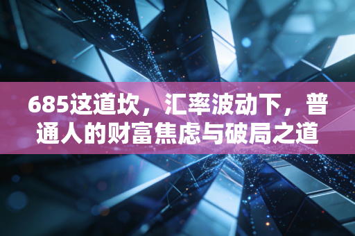 685这道坎，汇率波动下，普通人的财富焦虑与破局之道
