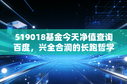 519018基金今天净值查询百度，兴全合润的长跑哲学与普通投资者的坚守