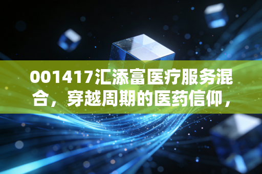 001417汇添富医疗服务混合，穿越周期的医药信仰，现在是至暗时刻还是黄金坑？