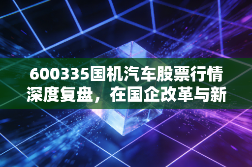 600335国机汽车股票行情深度复盘,在国企改革与新能源浪潮夹击下,这只老牌劲旅还能上车吗?