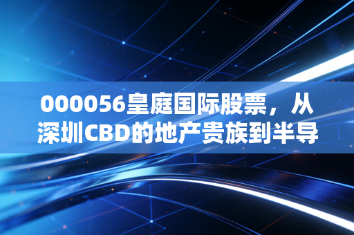 000056皇庭国际股票，从深圳CBD的地产贵族到半导体转型的求生者，这是一场豪赌还是新生？