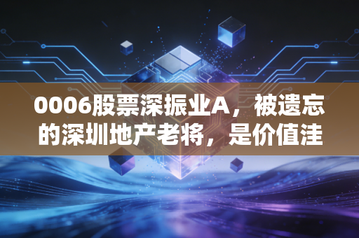 0006股票深振业A,被遗忘的深圳地产老将,是价值洼地还是时间黑洞?