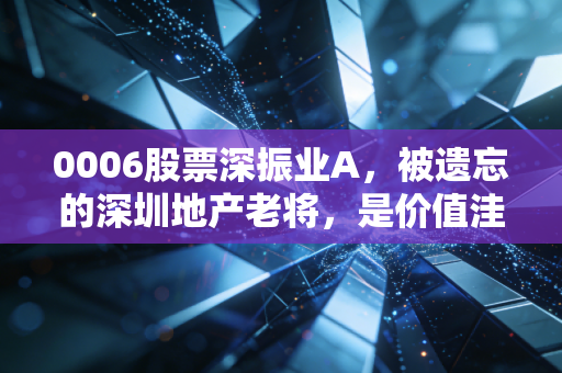 0006股票深振业A，被遗忘的深圳地产老将，是价值洼地还是时间黑洞？