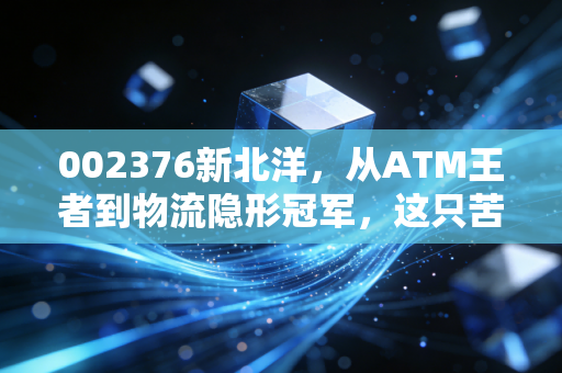 002376新北洋,从ATM王者到物流隐形冠军,这只苦命白马能否迎来第二春?