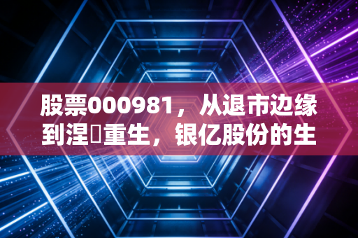 股票000981，从退市边缘到涅槃重生，银亿股份的生死局与普通投资者的博弈
