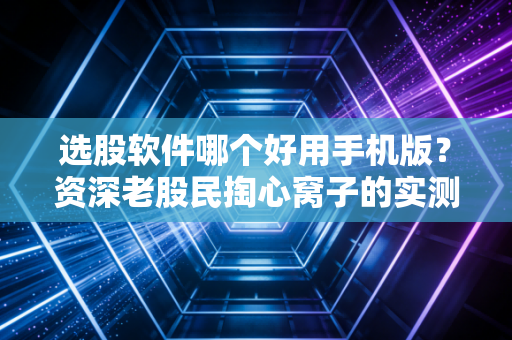 选股软件哪个好用手机版？资深老股民掏心窝子的实测对比与避坑指南