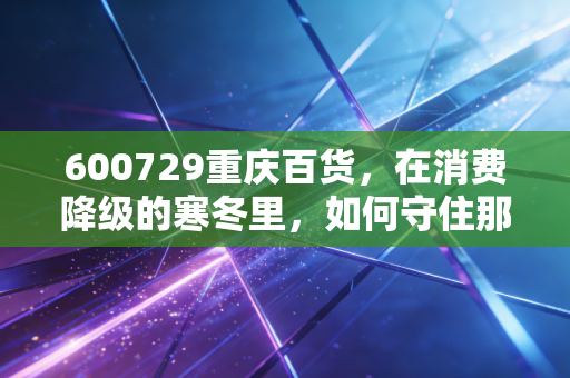600729重庆百货，在消费降级的寒冬里，如何守住那份稳稳的幸福？