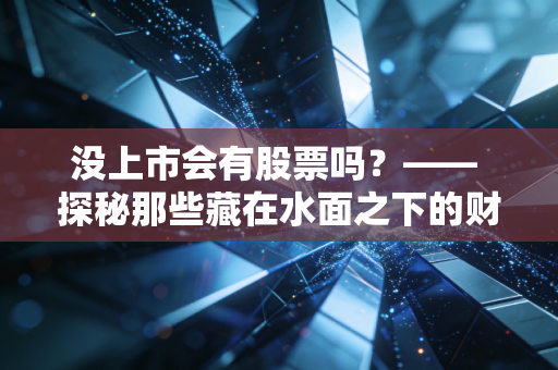 没上市会有股票吗？—— 探秘那些藏在水面之下的财富与残酷真相
