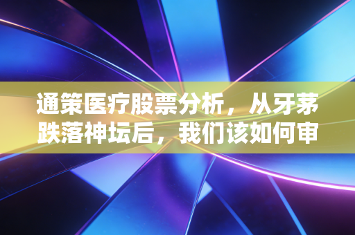 通策医疗股票分析,从牙茅跌落神坛后,我们该如何审视这只曾经的王者?
