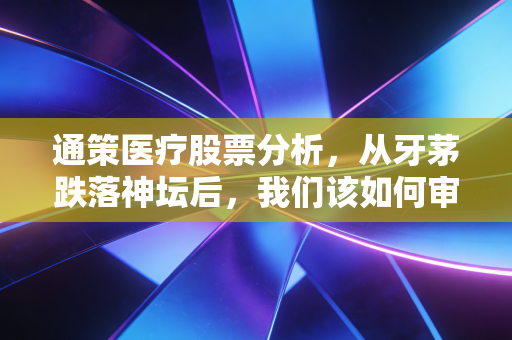 通策医疗股票分析,从牙茅跌落神坛后,我们该如何审视这只曾经的王者?