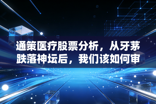 通策医疗股票分析，从牙茅跌落神坛后，我们该如何审视这只曾经的王者？