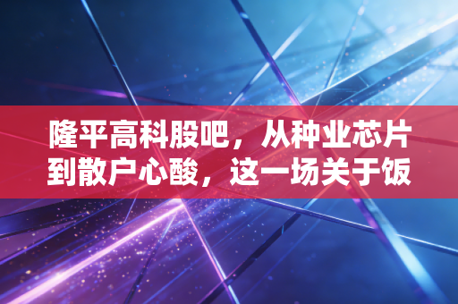 隆平高科股吧,从种业芯片到散户心酸,这一场关于饭碗的投资修行