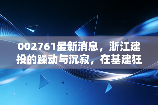 002761最新消息,浙江建投的躁动与沉寂,在基建狂潮中寻找普通人的投资机会