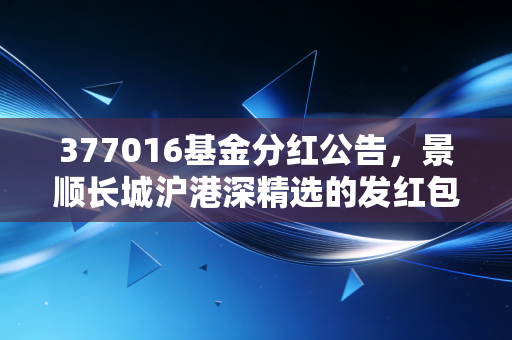 377016基金分红公告,景顺长城沪港深精选的发红包时刻,是落袋为安还是复利前行?