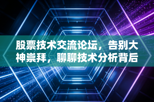股票技术交流论坛,告别大神崇拜,聊聊技术分析背后的真相与陷阱