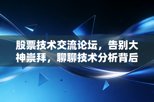 股票技术交流论坛,告别大神崇拜,聊聊技术分析背后的真相与陷阱