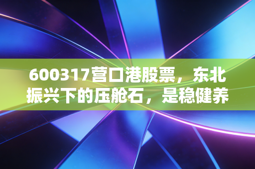 600317营口港股票，东北振兴下的压舱石，是稳健养老还是价值陷阱？