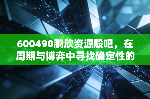 600490鹏欣资源股吧，在周期与博弈中寻找确定性的投资逻辑