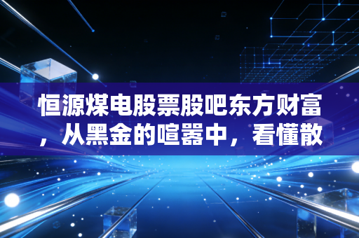恒源煤电股票股吧东方财富，从黑金的喧嚣中，看懂散户的焦虑与周期股的宿命