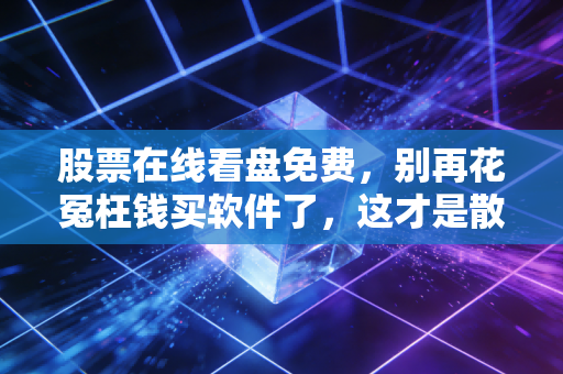 股票在线看盘免费,别再花冤枉钱买软件了,这才是散户最该掌握的隐形财富