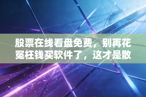 股票在线看盘免费，别再花冤枉钱买软件了，这才是散户最该掌握的隐形财富