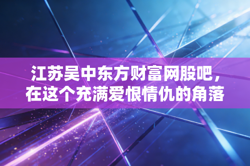 江苏吴中东方财富网股吧,在这个充满爱恨情仇的角落,我看到了散户最真实的模样