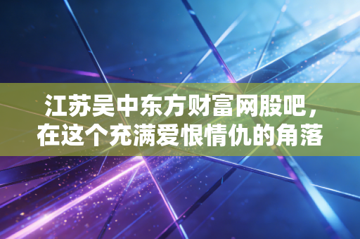 江苏吴中东方财富网股吧,在这个充满爱恨情仇的角落,我看到了散户最真实的模样