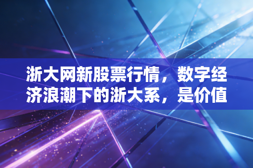 浙大网新股票行情，数字经济浪潮下的浙大系，是价值洼地还是情绪过山车？