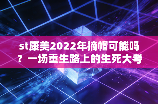 st康美2022年摘帽可能吗?一场重生路上的生死大考与股民的悲欢离合