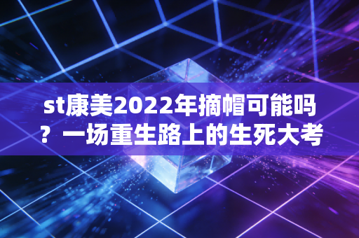 st康美2022年摘帽可能吗？一场重生路上的生死大考与股民的悲欢离合