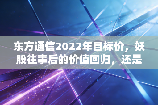 东方通信2022年目标价，妖股往事后的价值回归，还是新一轮风口的起点？