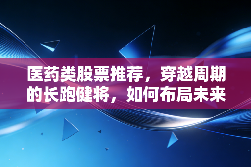医药类股票推荐,穿越周期的长跑健将,如何布局未来的健康红利?