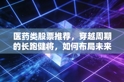 医药类股票推荐,穿越周期的长跑健将,如何布局未来的健康红利?