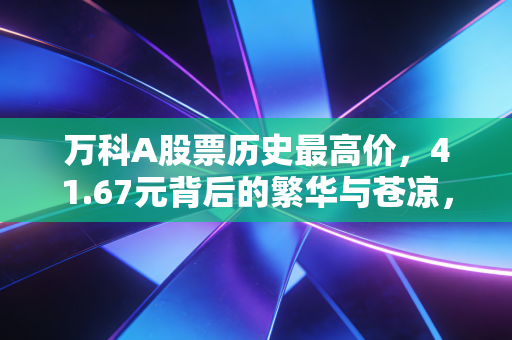 万科A股票历史最高价，41.67元背后的繁华与苍凉，一场关于周期的深刻反思