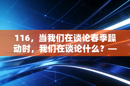 116，当我们在谈论春季躁动时，我们在谈论什么？——揭秘年初市场震荡背后的心理博弈与财富真相