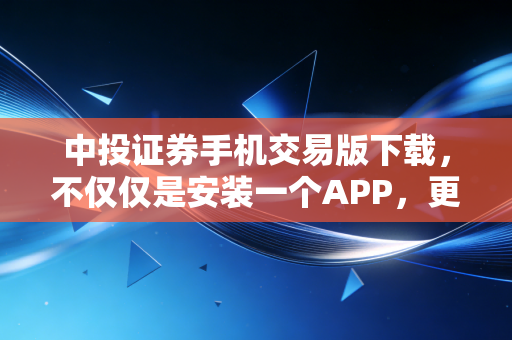 中投证券手机交易版下载，不仅仅是安装一个APP，更是选择一种掌上投资的生活方式