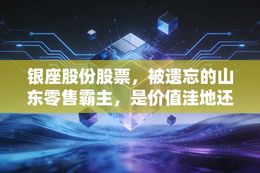 银座股份股票,被遗忘的山东零售霸主,是价值洼地还是价值陷阱?