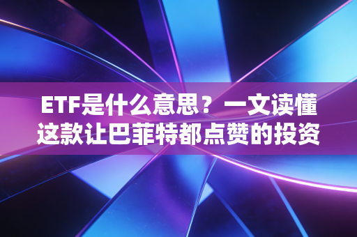 ETF是什么意思？一文读懂这款让巴菲特都点赞的投资神器