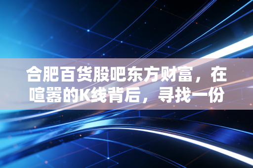 合肥百货股吧东方财富，在喧嚣的K线背后，寻找一份属于普通人的投资定力