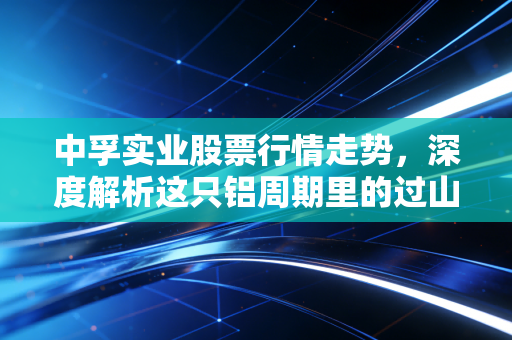 中孚实业股票行情走势，深度解析这只铝周期里的过山车与未来看点
